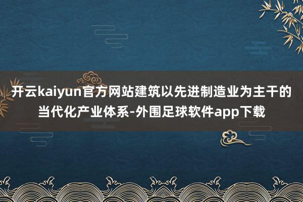 开云kaiyun官方网站建筑以先进制造业为主干的当代化产业体系-外围足球软件app下载