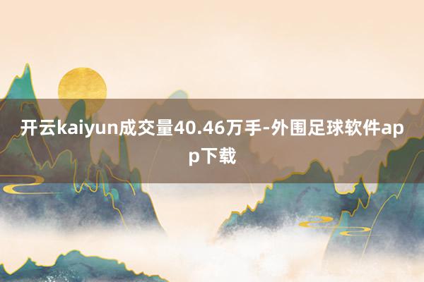 开云kaiyun成交量40.46万手-外围足球软件app下载