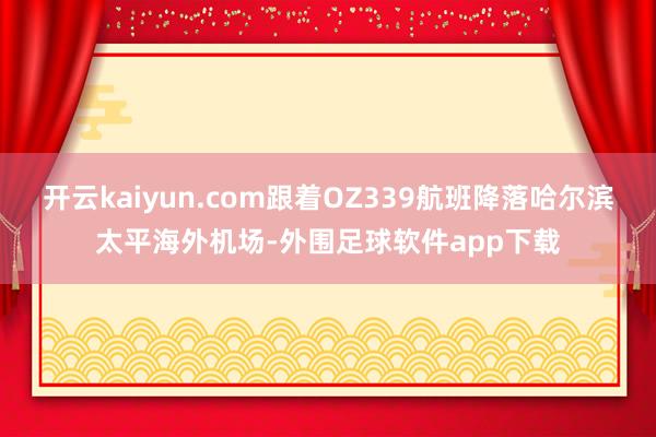 开云kaiyun.com跟着OZ339航班降落哈尔滨太平海外机场-外围足球软件app下载