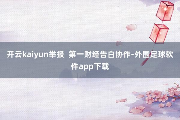 开云kaiyun举报  第一财经告白协作-外围足球软件app下载