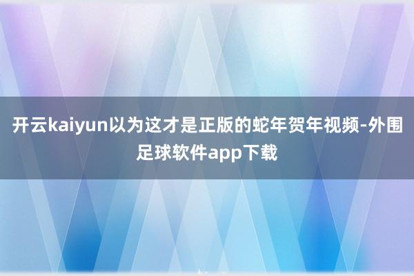 开云kaiyun以为这才是正版的蛇年贺年视频-外围足球软件app下载