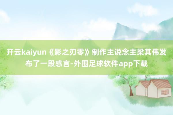 开云kaiyun《影之刃零》制作主说念主梁其伟发布了一段感言-外围足球软件app下载