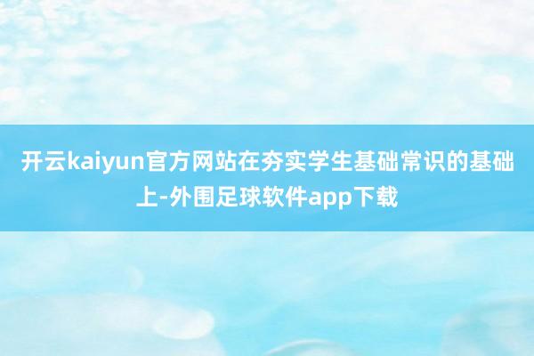 开云kaiyun官方网站在夯实学生基础常识的基础上-外围足球软件app下载