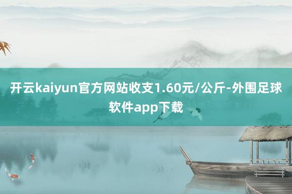 开云kaiyun官方网站收支1.60元/公斤-外围足球软件app下载