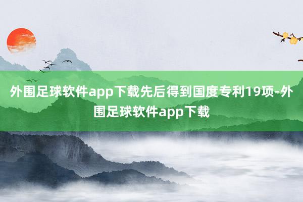 外围足球软件app下载先后得到国度专利19项-外围足球软件app下载