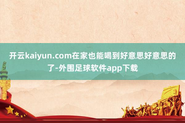 开云kaiyun.com在家也能喝到好意思好意思的了-外围足球软件app下载