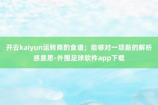 开云kaiyun运转商酌食谱；能够对一项新的解析感意思-外围足球软件app下载