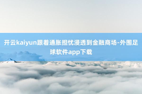 开云kaiyun跟着通胀担忧浸透到金融商场-外围足球软件app下载