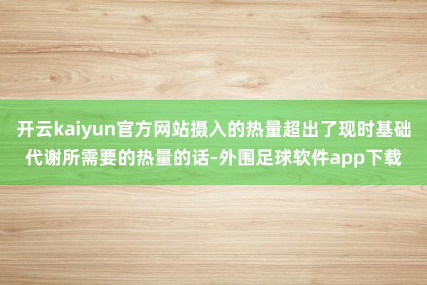 开云kaiyun官方网站摄入的热量超出了现时基础代谢所需要的热量的话-外围足球软件app下载