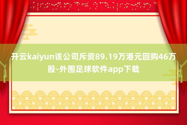 开云kaiyun该公司斥资89.19万港元回购46万股-外围足球软件app下载