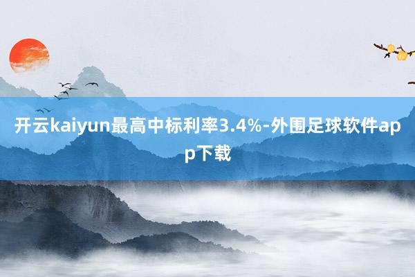 开云kaiyun最高中标利率3.4%-外围足球软件app下载