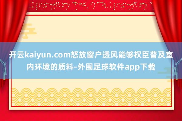 开云kaiyun.com怒放窗户透风能够权臣普及室内环境的质料-外围足球软件app下载