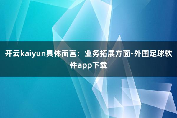 开云kaiyun　　具体而言：业务拓展方面-外围足球软件app下载