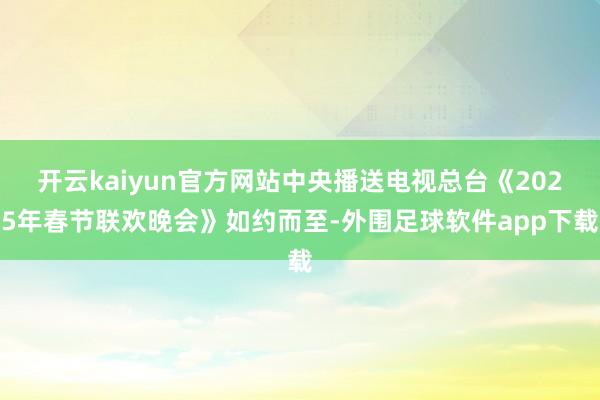 开云kaiyun官方网站中央播送电视总台《2025年春节联欢晚会》如约而至-外围足球软件app下载