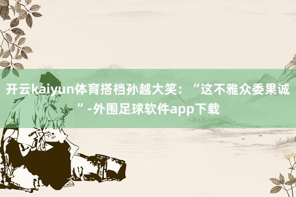 开云kaiyun体育搭档孙越大笑：“这不雅众委果诚”-外围足球软件app下载