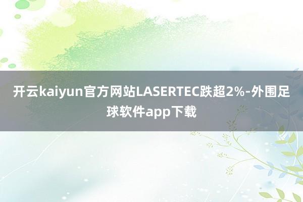 开云kaiyun官方网站LASERTEC跌超2%-外围足球软件app下载