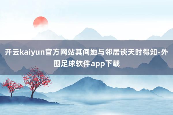 开云kaiyun官方网站其间她与邻居谈天时得知-外围足球软件app下载