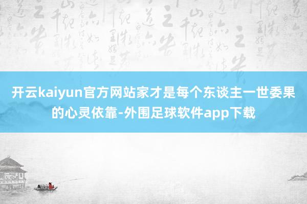 开云kaiyun官方网站家才是每个东谈主一世委果的心灵依靠-外围足球软件app下载