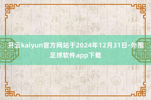 开云kaiyun官方网站于2024年12月31日-外围足球软件app下载