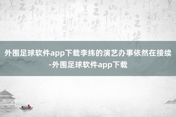 外围足球软件app下载李纬的演艺办事依然在接续-外围足球软件app下载