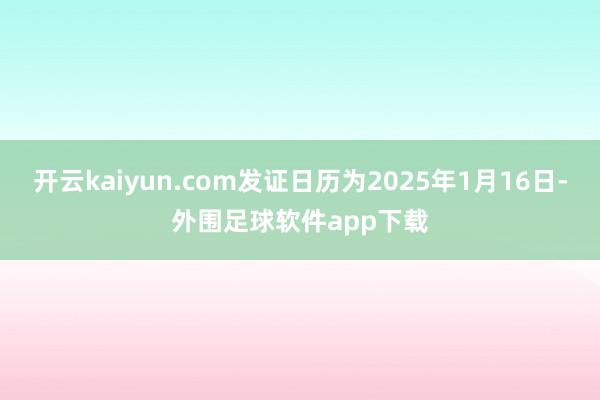 开云kaiyun.com发证日历为2025年1月16日-外围足球软件app下载