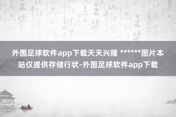 外围足球软件app下载天天兴隆 ******图片本站仅提供存储行状-外围足球软件app下载