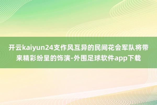 开云kaiyun24支作风互异的民间花会军队将带来精彩纷呈的饰演-外围足球软件app下载