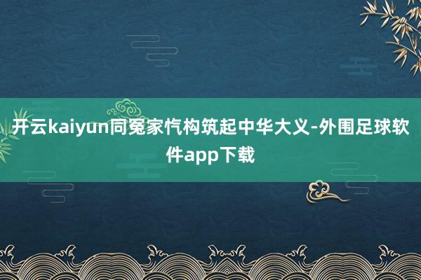 开云kaiyun同冤家忾构筑起中华大义-外围足球软件app下载