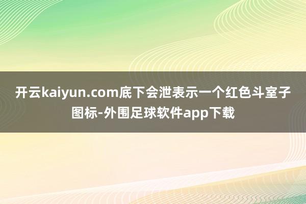 开云kaiyun.com底下会泄表示一个红色斗室子图标-外围足球软件app下载