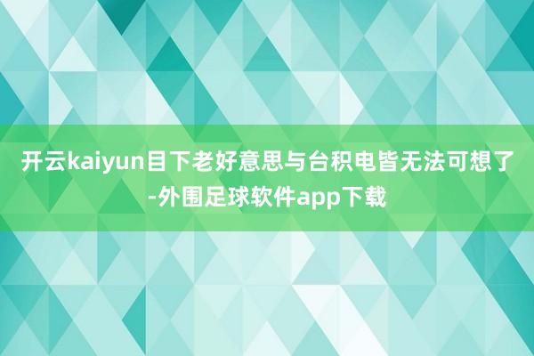 开云kaiyun目下老好意思与台积电皆无法可想了-外围足球软件app下载