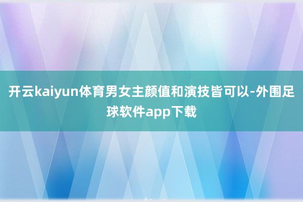 开云kaiyun体育男女主颜值和演技皆可以-外围足球软件app下载