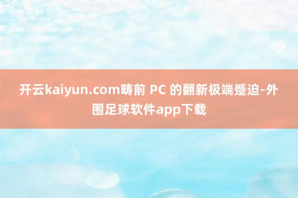 开云kaiyun.com畴前 PC 的翻新极端蹙迫-外围足球软件app下载