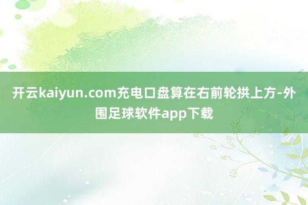 开云kaiyun.com充电口盘算在右前轮拱上方-外围足球软件app下载