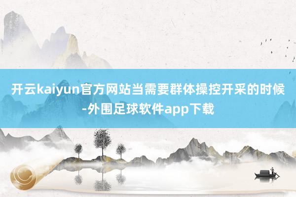 开云kaiyun官方网站当需要群体操控开采的时候-外围足球软件app下载