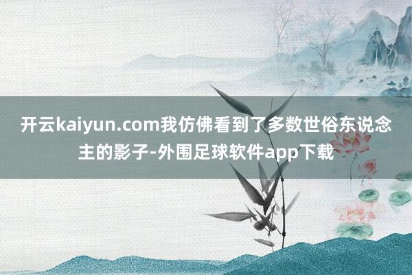 开云kaiyun.com我仿佛看到了多数世俗东说念主的影子-外围足球软件app下载