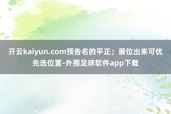 开云kaiyun.com预告名的平正；展位出来可优先选位置-外围足球软件app下载