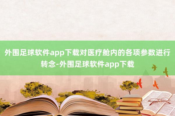 外围足球软件app下载对医疗舱内的各项参数进行转念-外围足球软件app下载