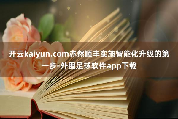 开云kaiyun.com亦然顺丰实施智能化升级的第一步-外围足球软件app下载