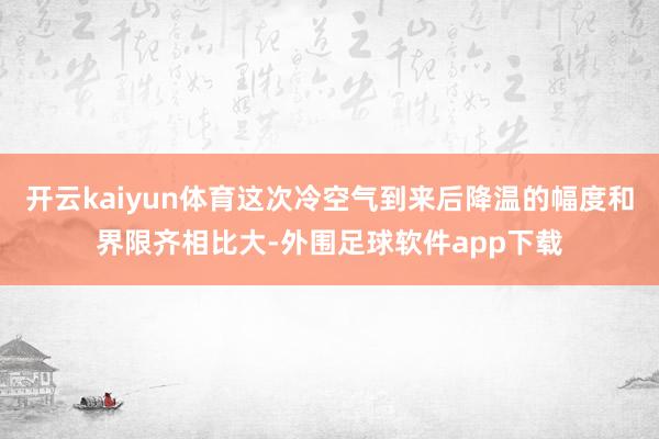 开云kaiyun体育这次冷空气到来后降温的幅度和界限齐相比大-外围足球软件app下载