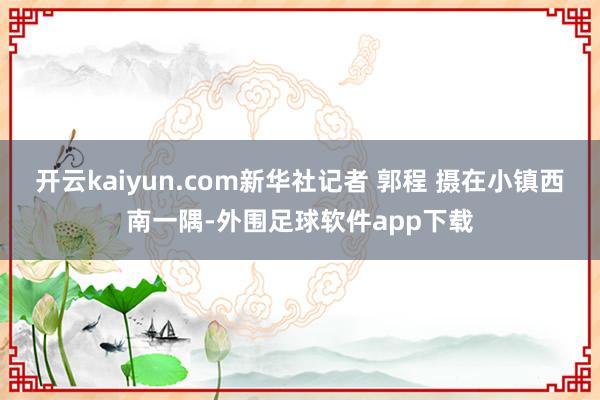 开云kaiyun.com新华社记者 郭程 摄在小镇西南一隅-外围足球软件app下载