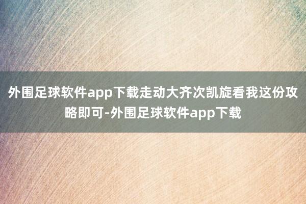 外围足球软件app下载走动大齐次凯旋看我这份攻略即可-外围足球软件app下载