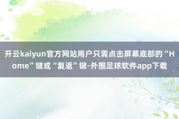 开云kaiyun官方网站用户只需点击屏幕底部的“Home”键或“复返”键-外围足球软件app下载