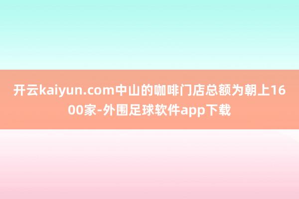 开云kaiyun.com中山的咖啡门店总额为朝上1600家-外围足球软件app下载