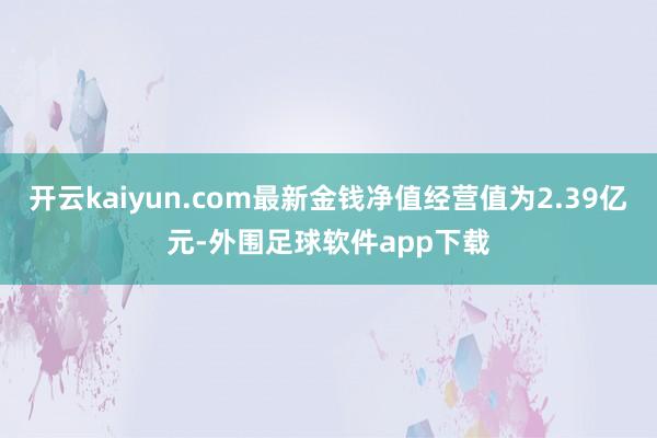 开云kaiyun.com最新金钱净值经营值为2.39亿元-外围足球软件app下载