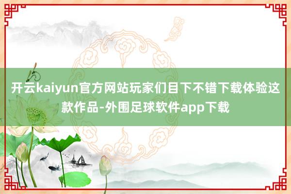 开云kaiyun官方网站玩家们目下不错下载体验这款作品-外围足球软件app下载