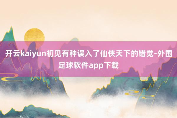 开云kaiyun初见有种误入了仙侠天下的错觉-外围足球软件app下载