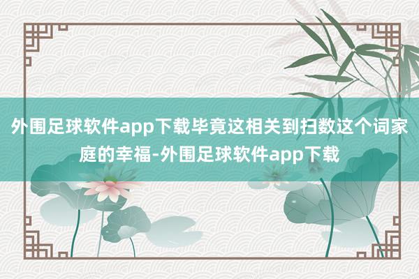 外围足球软件app下载毕竟这相关到扫数这个词家庭的幸福-外围足球软件app下载