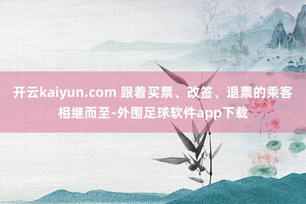 开云kaiyun.com 跟着买票、改签、退票的乘客相继而至-外围足球软件app下载