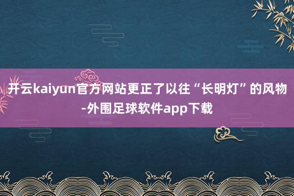 开云kaiyun官方网站更正了以往“长明灯”的风物-外围足球软件app下载