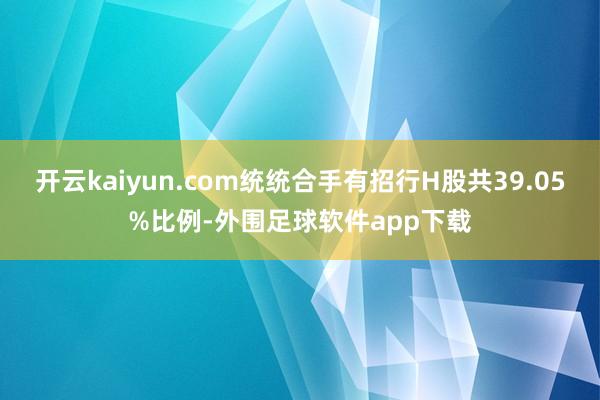 开云kaiyun.com统统合手有招行H股共39.05%比例-外围足球软件app下载